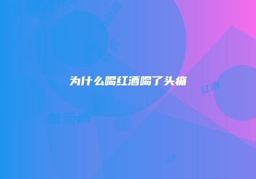 为什么喝红酒喝了头痛