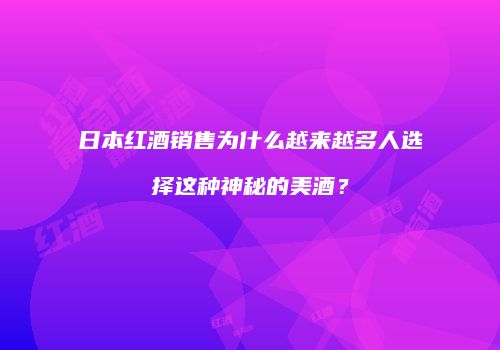 日本红酒销售为什么越来越多人选择这种神秘的美酒？