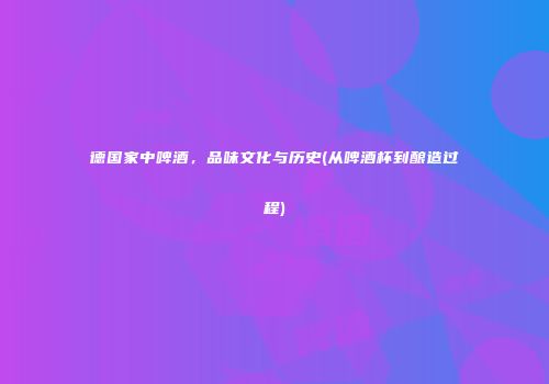 德国家中啤酒，品味文化与历史(从啤酒杯到酿造过程)