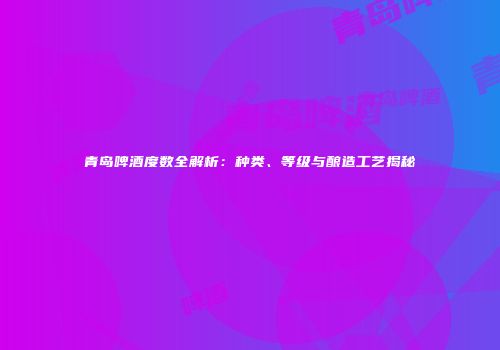青岛啤酒度数全解析：种类、等级与酿造工艺揭秘