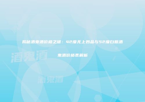 揭秘酒鬼酒价格之谜：42度无上妙品与52度白瓶酒鬼酒价格表解析