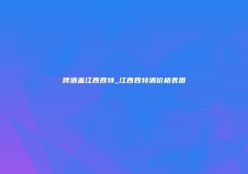 啤酒盖江西四特_江西四特酒价格表图