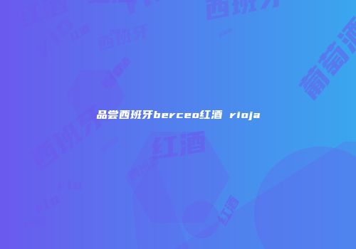 品尝西班牙berceo红酒 rioja