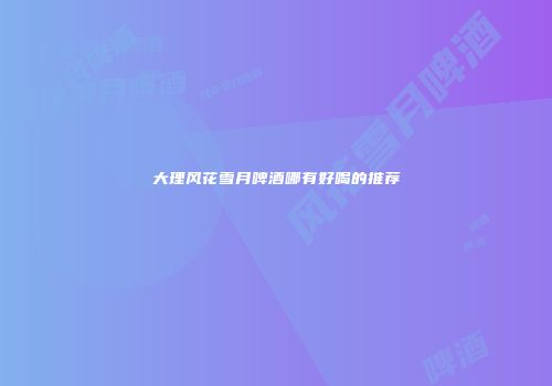 大理风花雪月啤酒哪有好喝的推荐