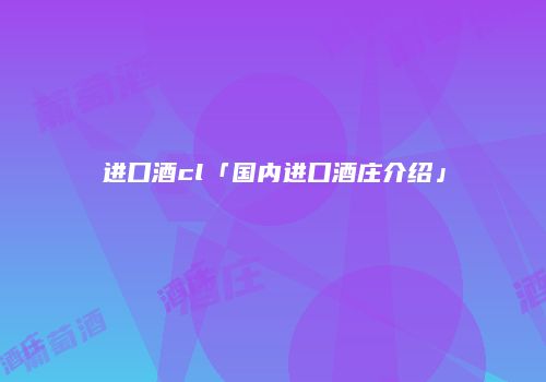进口酒cl「国内进口酒庄介绍」