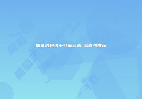 朗可洛珍选干红葡萄酒-品鉴与推荐