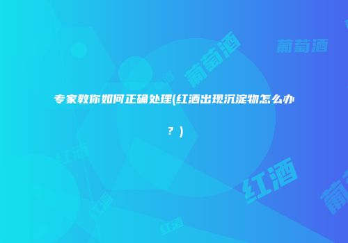 专家教你如何正确处理(红酒出现沉淀物怎么办？)