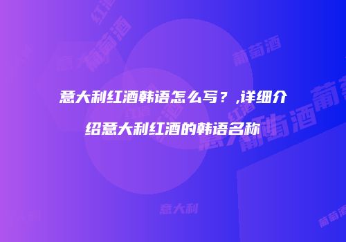 意大利红酒韩语怎么写？,详细介绍意大利红酒的韩语名称