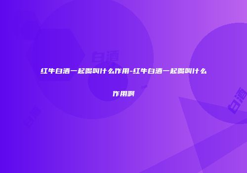 红牛白酒一起喝叫什么作用-红牛白酒一起喝叫什么作用啊