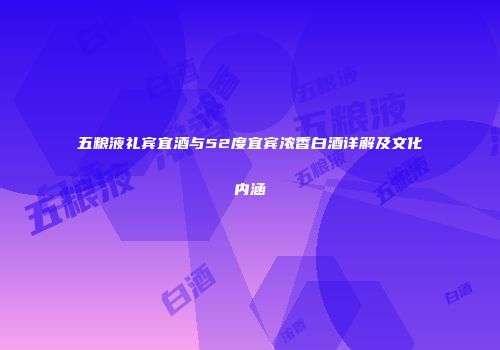 五粮液礼宾宜酒与52度宜宾浓香白酒详解及文化内涵