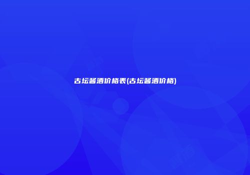 古坛酱酒价格表(古坛酱酒价格)