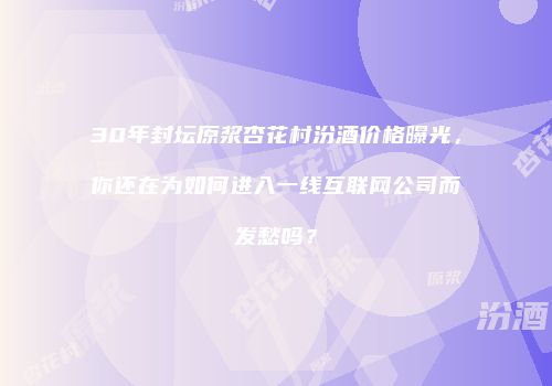 30年封坛原浆杏花村汾酒价格曝光，你还在为如何进入一线互联网公司而发愁吗？