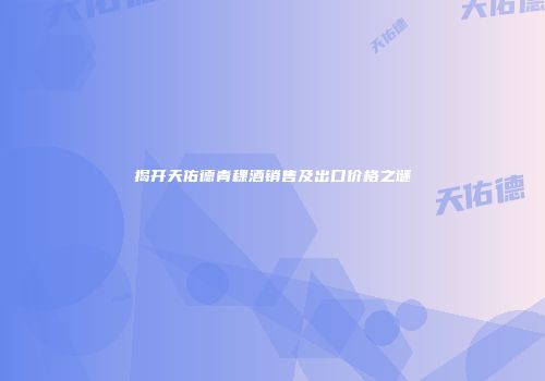 揭开天佑德青稞酒销售及出口价格之谜