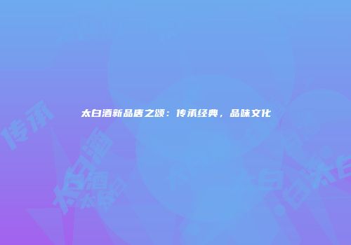 太白酒新品唐之颂：传承经典，品味文化