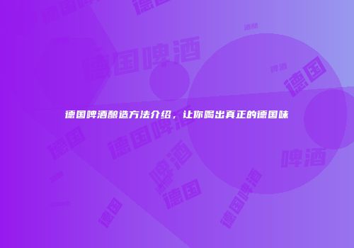 德国啤酒酿造方法介绍，让你喝出真正的德国味