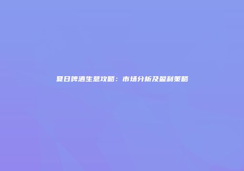 夏日啤酒生意攻略：市场分析及盈利策略