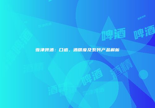 雪津啤酒：口感、酒精度及系列产品解析