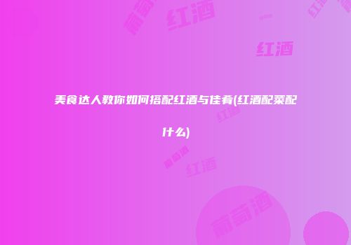 美食达人教你如何搭配红酒与佳肴(红酒配菜配什么)