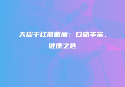 天瑞干红葡萄酒：口感丰富，健康之选