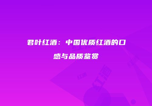 君叶红酒：中国优质红酒的口感与品质鉴赏