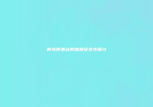 青岛啤酒冰醇加热安全性探讨