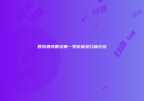 四特酒特香经典一号价格及口感介绍
