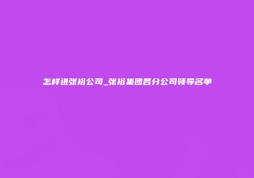 怎样进张裕公司_张裕集团各分公司领导名单