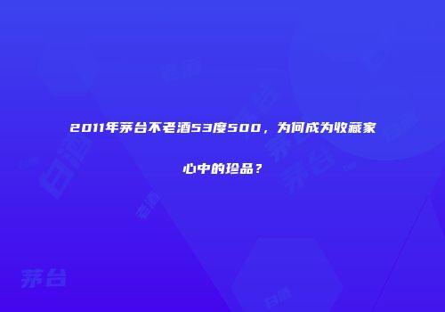 2011年茅台不老酒53度500，为何成为收藏家心中的珍品？