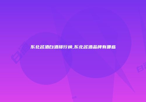 东北名酒白酒排行榜,东北名酒品牌有哪些