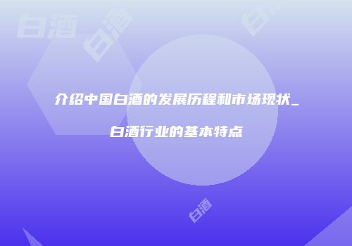 介绍中国白酒的发展历程和市场现状_白酒行业的基本特点