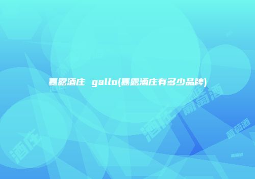 嘉露酒庄 gallo(嘉露酒庄有多少品牌)