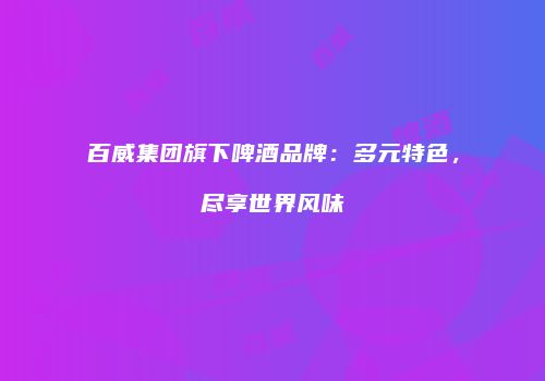 百威集团旗下啤酒品牌：多元特色，尽享世界风味