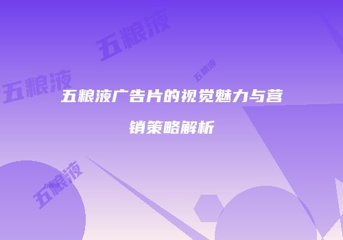 五粮液广告片的视觉魅力与营销策略解析