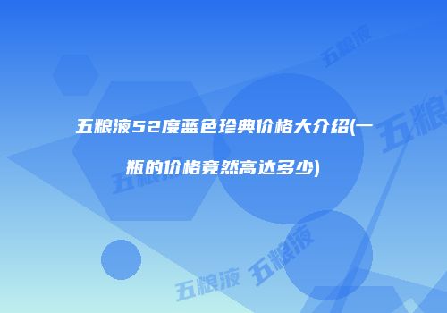 五粮液52度蓝色珍典价格大介绍(一瓶的价格竟然高达多少)