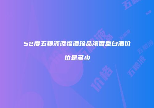 52度五粮液添福酒珍品浓香型白酒价位是多少