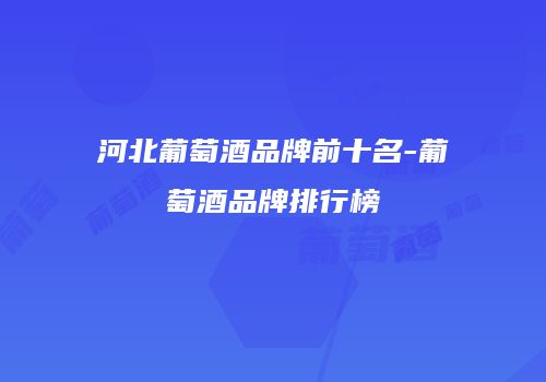 河北葡萄酒品牌前十名-葡萄酒品牌排行榜