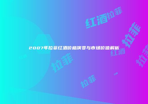 2007年拉菲红酒价格演变与市场价值解析