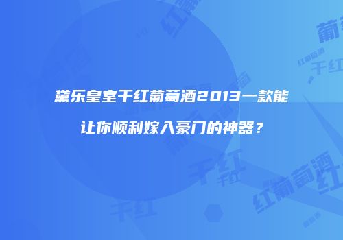 黛乐皇室干红葡萄酒2013一款能让你顺利嫁入豪门的神器？