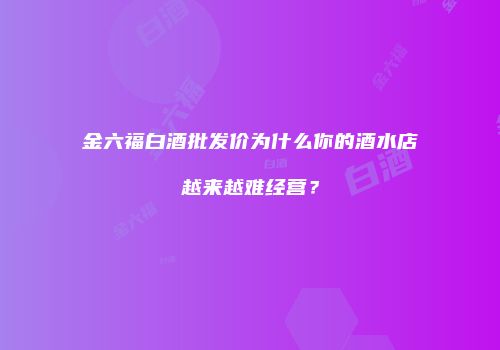 金六福白酒批发价为什么你的酒水店越来越难经营？