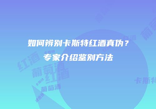 如何辨别卡斯特红酒真伪？专家介绍鉴别方法