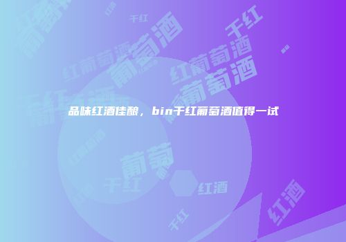 品味红酒佳酿，bin干红葡萄酒值得一试