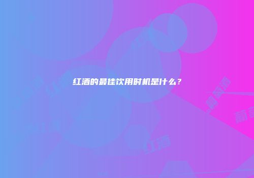 红酒的最佳饮用时机是什么？