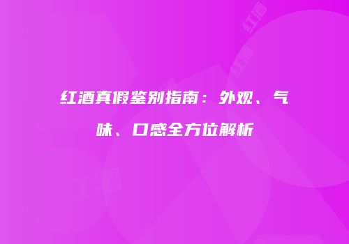 红酒真假鉴别指南：外观、气味、口感全方位解析