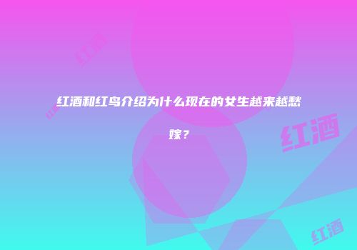红酒和红鸟介绍为什么现在的女生越来越愁嫁？