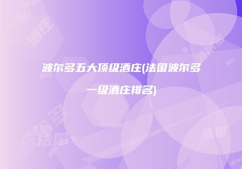 波尔多五大顶级酒庄(法国波尔多一级酒庄排名)