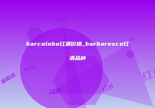 barcolobo红酒价格_barbaresco红酒品种