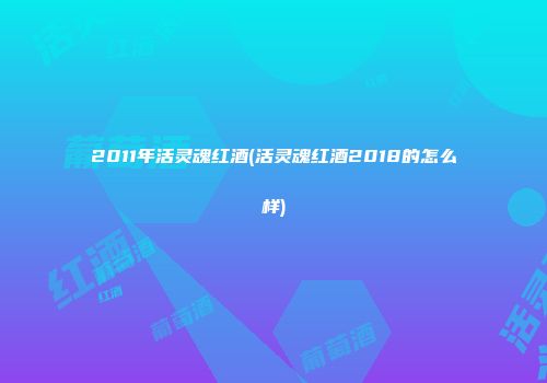 2011年活灵魂红酒(活灵魂红酒2018的怎么样)