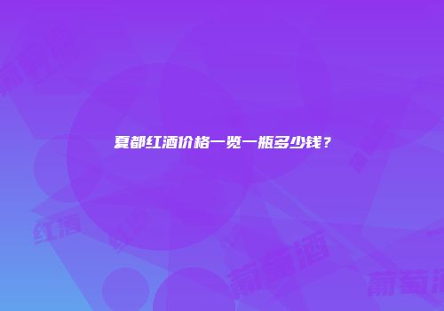 夏都红酒价格一览一瓶多少钱？
