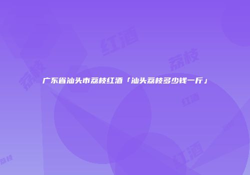 广东省汕头市荔枝红酒「汕头荔枝多少钱一斤」