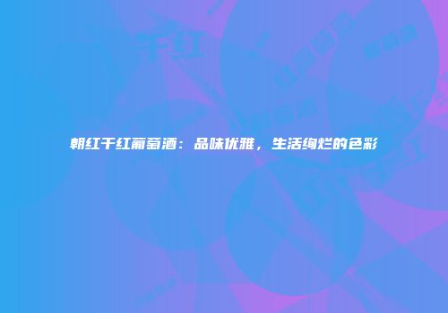 朝红干红葡萄酒：品味优雅，生活绚烂的色彩